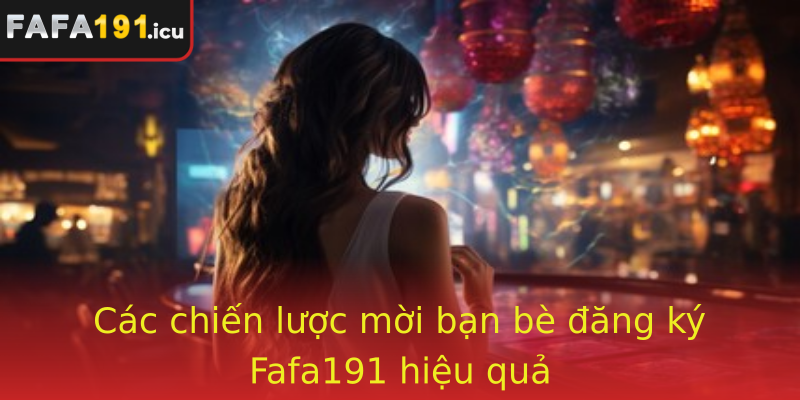 Các chiến lược mời bạn bè đăng ký Fafa191 hiệu quả