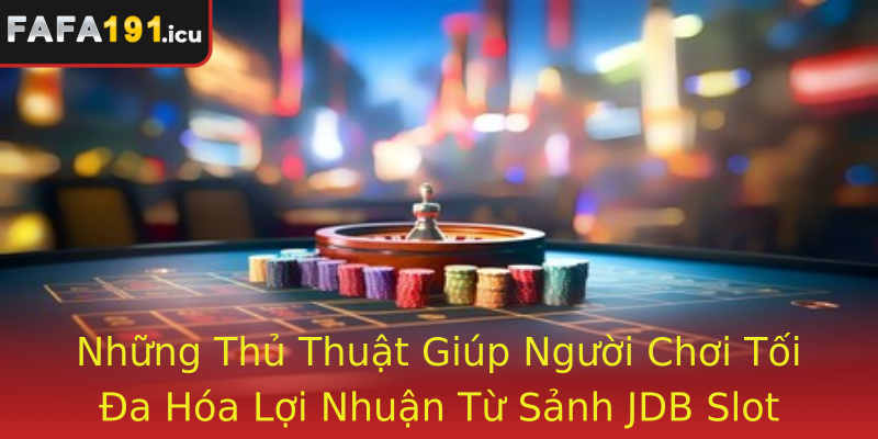 Những Thủ Thuật Giúp Người Chơi Tối Đa Hóa Lợi Nhuận Từ Sảnh JDB Slot và Fafa191